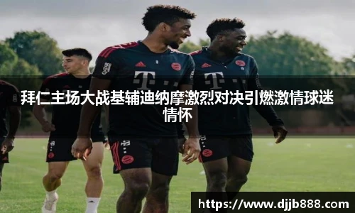 拜仁主场大战基辅迪纳摩激烈对决引燃激情球迷情怀