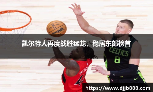 凯尔特人再度战胜猛龙，稳居东部榜首