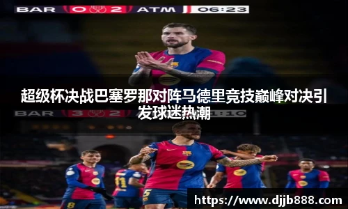 超级杯决战巴塞罗那对阵马德里竞技巅峰对决引发球迷热潮
