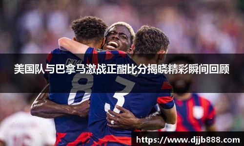 美国队与巴拿马激战正酣比分揭晓精彩瞬间回顾